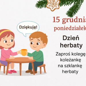 Dziś obchodzimy Dzień Herbaty. Zaproś kolegę lub koleżankę na wspólne picie herbaty, oczywiście z pomocą dorosłych. To doskonała okazja do rozmowy, poznania się lepiej i okazania życzliwości.